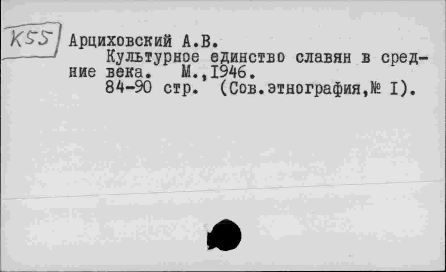 ﻿І Арциховский А.В.
---• Культурное единство славян в средние века. М.,1946.
84-90 стр. (Сов.этнографияI).